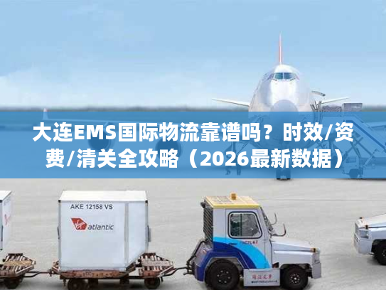 大连EMS国际物流靠谱吗？时效/资费/清关全攻略（2026最新数据）