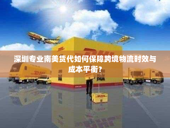 深圳专业南美货代如何保障跨境物流时效与成本平衡? 深圳专业南美货代如何保障跨境物流时效与成本平衡?
