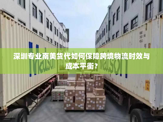深圳专业南美货代如何保障跨境物流时效与成本平衡? 深圳专业南美货代如何保障跨境物流时效与成本平衡?