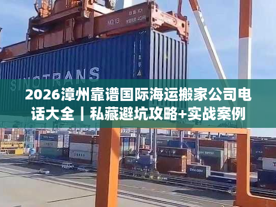 2026漳州靠谱国际海运搬家公司电话大全｜私藏避坑攻略+实战案例
