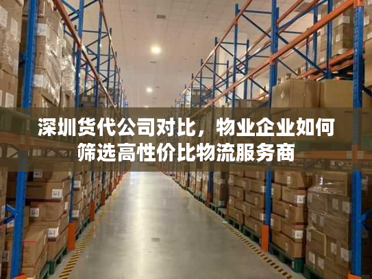 深圳货代公司对比,物业企业如何筛选高性价比物流服务商 深圳货代公司对比,物业企业如何筛选高性价比物流服务商