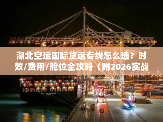湖北空运国际货运专线怎么选？时效/费用/舱位全攻略（附2026实战案例）