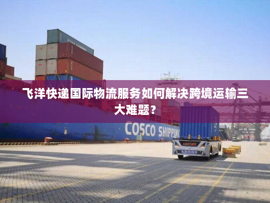 飞洋快递国际物流服务如何解决跨境运输三大难题? 飞洋快递国际物流服务如何解决跨境运输三大难题?
