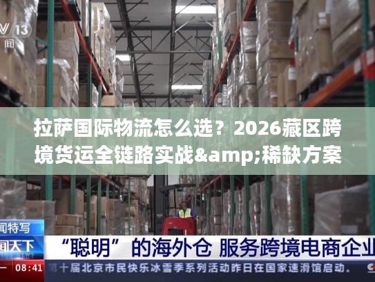 拉萨国际物流怎么选?2026藏区跨境货运全链路实战&稀缺方案解析 拉萨国际物流怎么选?2026藏区跨境货运全链路实战&稀缺方案解析