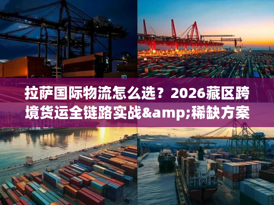 拉萨国际物流怎么选?2026藏区跨境货运全链路实战&稀缺方案解析 拉萨国际物流怎么选?2026藏区跨境货运全链路实战&稀缺方案解析