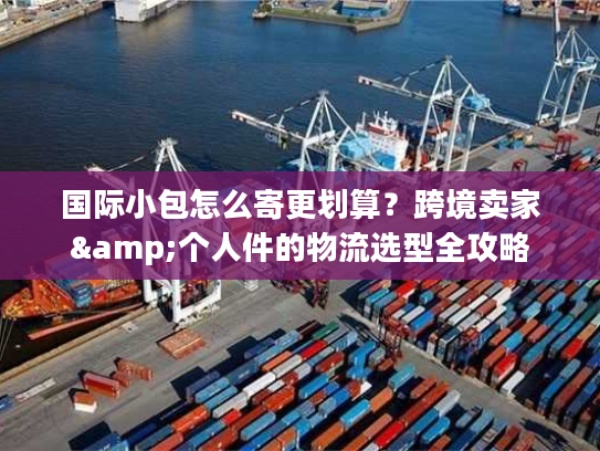 国际小包怎么寄更划算？跨境卖家&个人件的物流选型全攻略