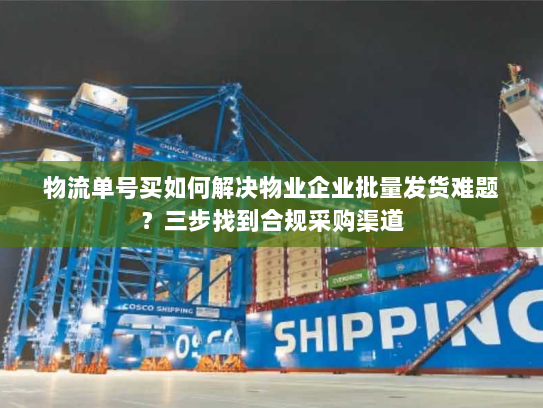 物流单号买如何解决物业企业批量发货难题?三步找到合规采购渠道 物流单号买如何解决物业企业批量发货难题?三步找到合规采购渠道