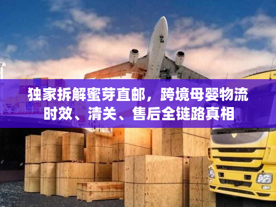 独家拆解蜜芽直邮，跨境母婴物流时效、清关、售后全链路真相