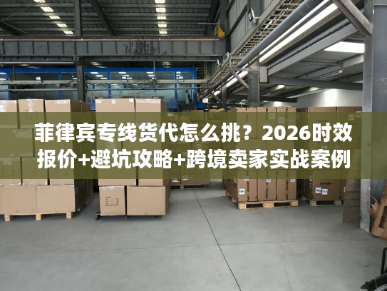 菲律宾专线货代怎么挑？2026时效报价+避坑攻略+跨境卖家实战案例
