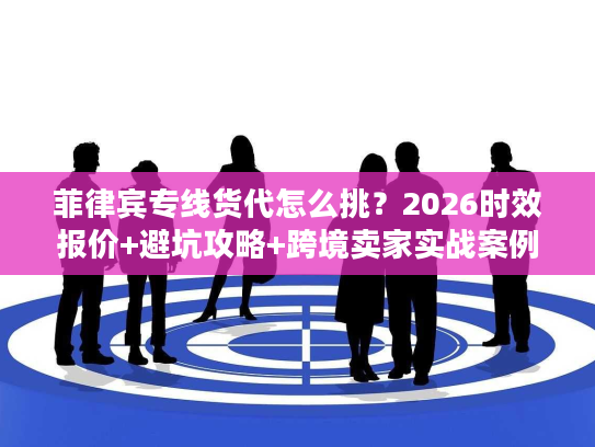 菲律宾专线货代怎么挑？2026时效报价+避坑攻略+跨境卖家实战案例