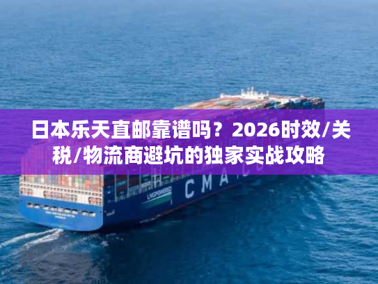 日本乐天直邮靠谱吗？2026时效/关税/物流商避坑的独家实战攻略