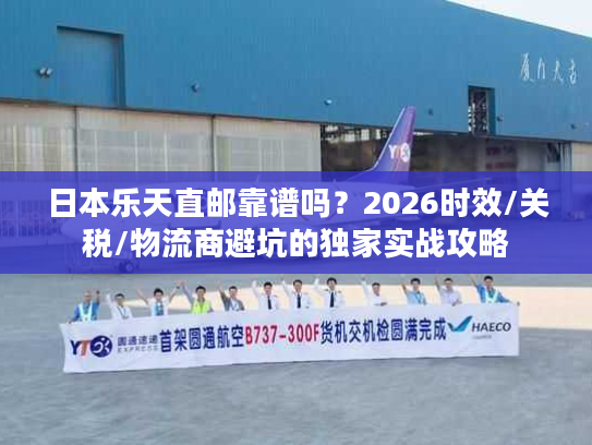 日本乐天直邮靠谱吗？2026时效/关税/物流商避坑的独家实战攻略
