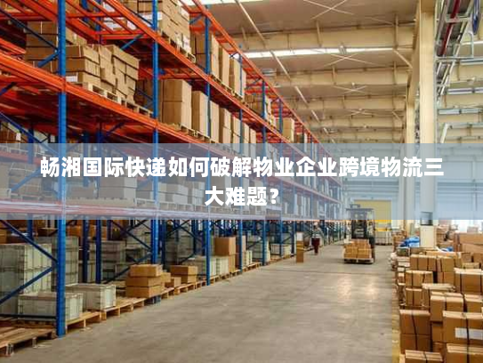 畅湘国际快递如何破解物业企业跨境物流三大难题? 畅湘国际快递如何破解物业企业跨境物流三大难题?