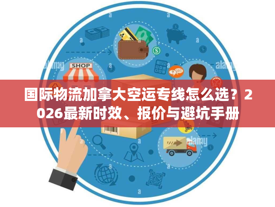 国际物流加拿大空运专线怎么选？2026最新时效、报价与避坑手册