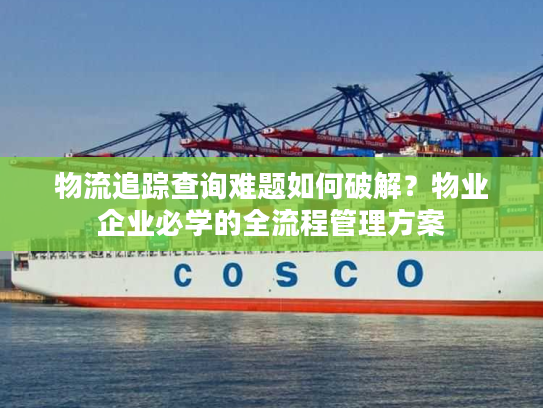 物流追踪查询难题如何破解？物业企业必学的全流程管理方案