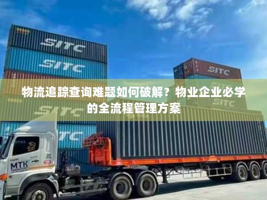 物流追踪查询难题如何破解?物业企业必学的全流程管理方案 物流追踪查询难题如何破解?物业企业必学的全流程管理方案