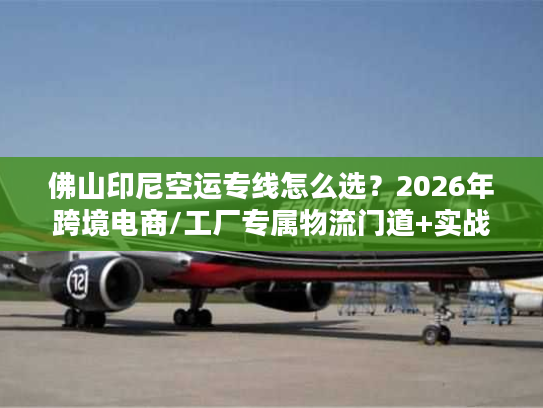 佛山印尼空运专线怎么选？2026年跨境电商/工厂专属物流门道+实战案例