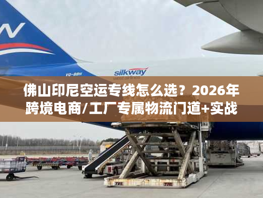 佛山印尼空运专线怎么选？2026年跨境电商/工厂专属物流门道+实战案例