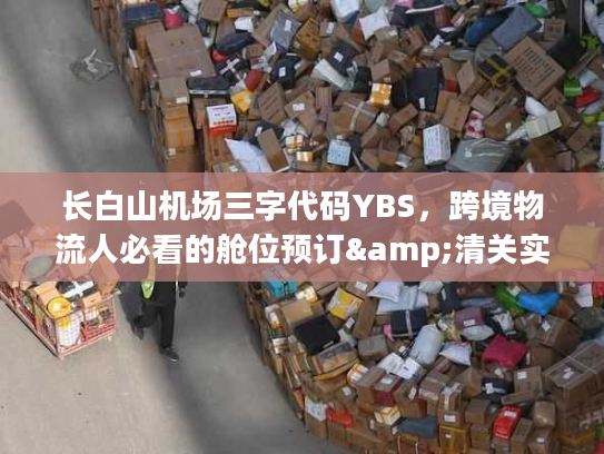 长白山机场三字代码YBS，跨境物流人必看的舱位预订&清关实操全攻略