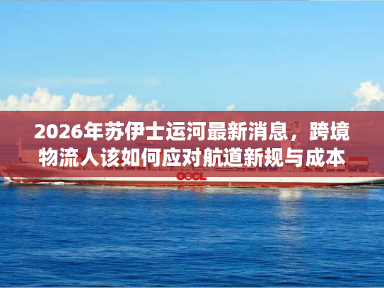 2026年苏伊士运河最新消息，跨境物流人该如何应对航道新规与成本波动？