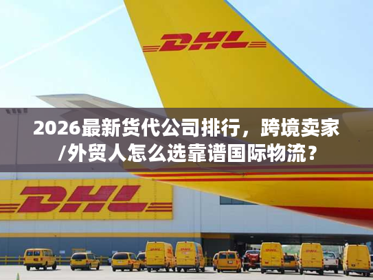2026最新货代公司排行,跨境卖家/外贸人怎么选靠谱国际物流? 2026最新货代公司排行,跨境卖家/外贸人怎么选靠谱国际物流?