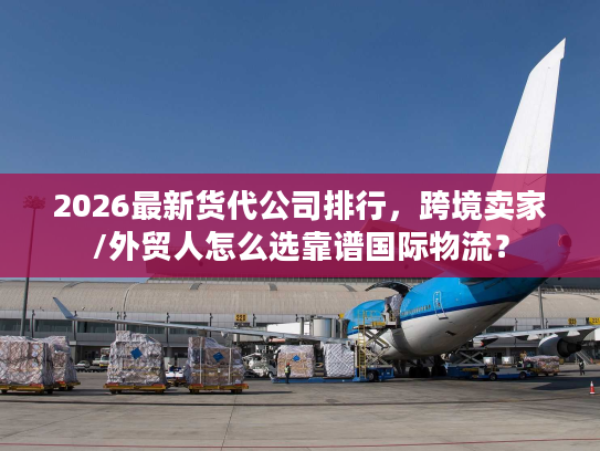 2026最新货代公司排行,跨境卖家/外贸人怎么选靠谱国际物流? 2026最新货代公司排行,跨境卖家/外贸人怎么选靠谱国际物流?