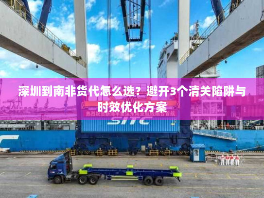 深圳到南非货代怎么选?避开3个清关陷阱与时效优化方案 深圳到南非货代怎么选?避开3个清关陷阱与时效优化方案