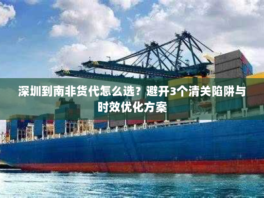 深圳到南非货代怎么选?避开3个清关陷阱与时效优化方案 深圳到南非货代怎么选?避开3个清关陷阱与时效优化方案