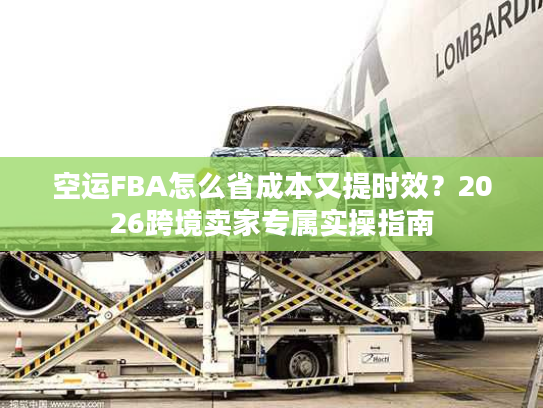 空运FBA怎么省成本又提时效?2026跨境卖家专属实操指南 空运FBA怎么省成本又提时效?2026跨境卖家专属实操指南