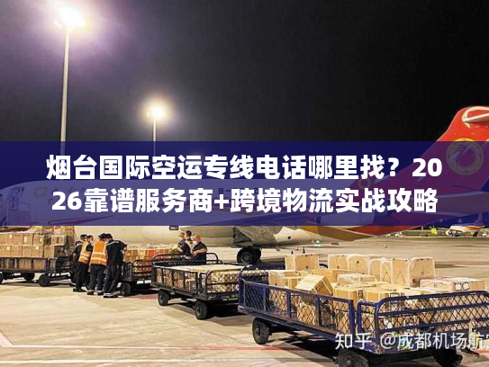 烟台国际空运专线电话哪里找？2026靠谱服务商+跨境物流实战攻略