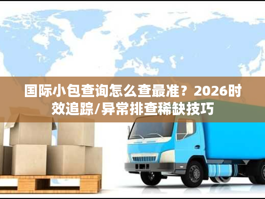 国际小包查询怎么查最准？2026时效追踪/异常排查稀缺技巧
