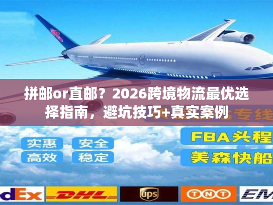拼邮or直邮?2026跨境物流最优选择指南,避坑技巧+真实案例 拼邮or直邮?2026跨境物流最优选择指南,避坑技巧+真实案例