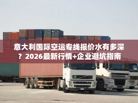 意大利国际空运专线报价水有多深？2026最新行情+企业避坑指南