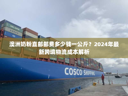 澳洲奶粉直邮邮费多少钱一公斤?2024年最新跨境物流成本解析 澳洲奶粉直邮邮费多少钱一公斤?2024年最新跨境物流成本解析