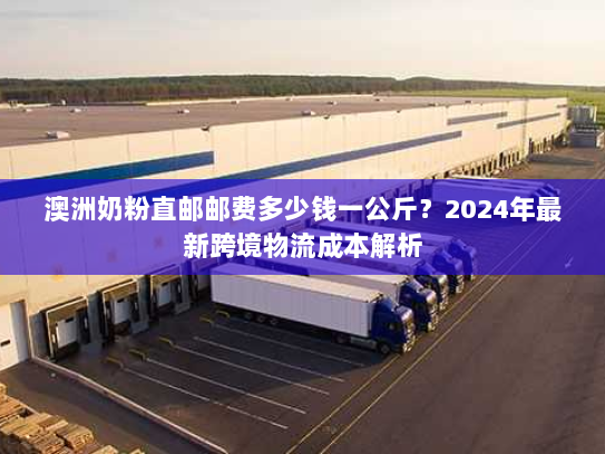 澳洲奶粉直邮邮费多少钱一公斤?2024年最新跨境物流成本解析 澳洲奶粉直邮邮费多少钱一公斤?2024年最新跨境物流成本解析