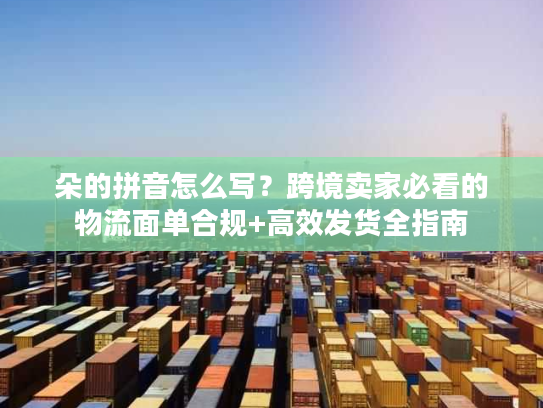 朵的拼音怎么写？跨境卖家必看的物流面单合规+高效发货全指南