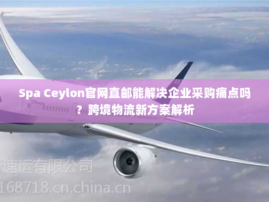 Spa Ceylon官网直邮能解决企业采购痛点吗?跨境物流新方案解析 Spa Ceylon官网直邮能解决企业采购痛点吗?跨境物流新方案解析
