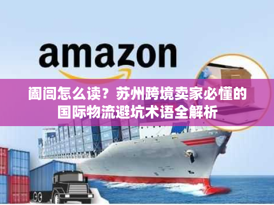 阖闾怎么读？苏州跨境卖家必懂的国际物流避坑术语全解析