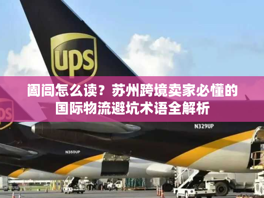 阖闾怎么读？苏州跨境卖家必懂的国际物流避坑术语全解析