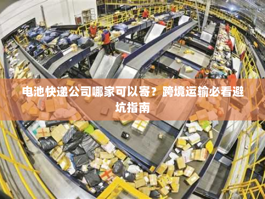 电池快递公司哪家可以寄?跨境运输必看避坑指南 电池快递公司哪家可以寄?跨境运输必看避坑指南