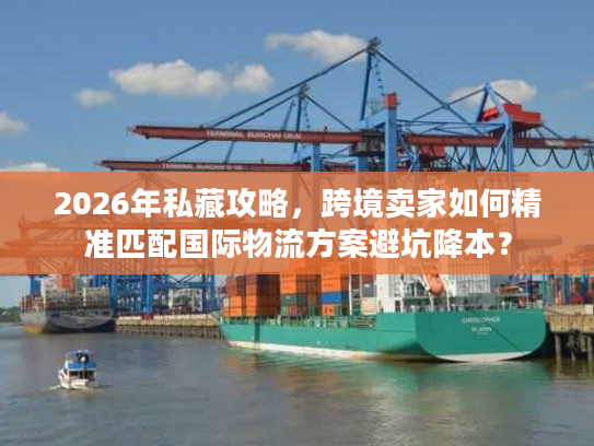 2026年私藏攻略，跨境卖家如何精准匹配国际物流方案避坑降本？