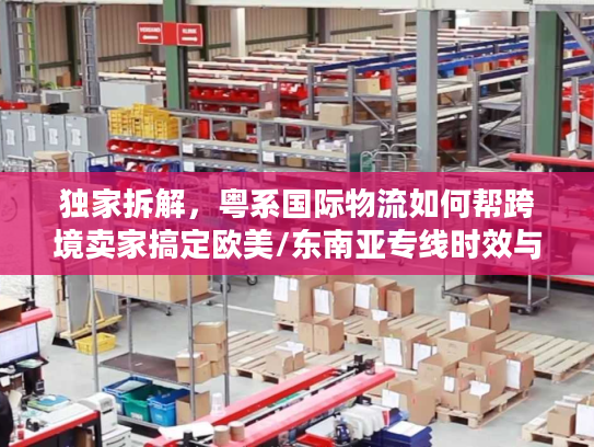 独家拆解，粤系国际物流如何帮跨境卖家搞定欧美/东南亚专线时效与成本难题？