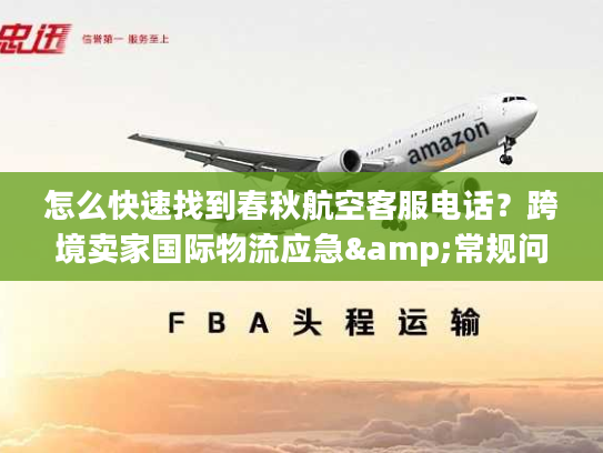 怎么快速找到春秋航空客服电话？跨境卖家国际物流应急&常规问题全攻略