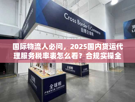 国际物流人必问,2025国内货运代理服务税率表怎么看?合规实操全指南 国际物流人必问,2025国内货运代理服务税率表怎么看?合规实操全指南