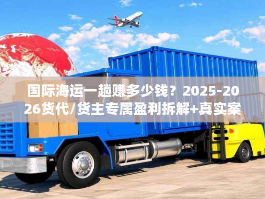 国际海运一趟赚多少钱?2025-2026货代/货主专属盈利拆解+真实案例 国际海运一趟赚多少钱?2025-2026货代/货主专属盈利拆解+真实案例