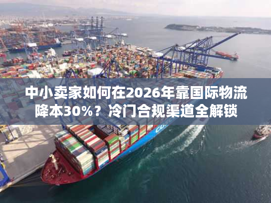 中小卖家如何在2026年靠国际物流降本30%?冷门合规渠道全解锁 中小卖家如何在2026年靠国际物流降本30%?冷门合规渠道全解锁