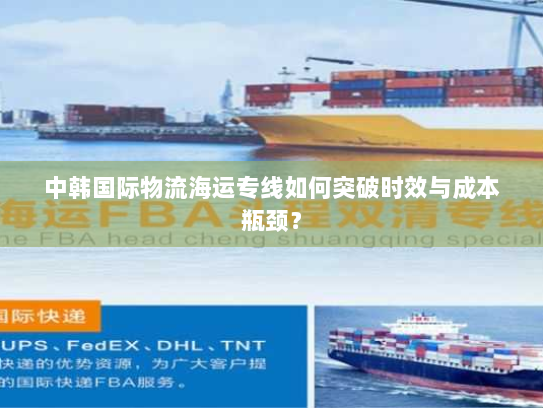 中韩国际物流海运专线如何突破时效与成本瓶颈？