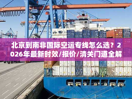北京到南非国际空运专线怎么选？2026年最新时效/报价/清关门道全解析