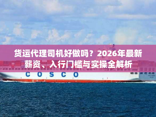 货运代理司机好做吗?2026年最新薪资、入行门槛与实操全解析 货运代理司机好做吗?2026年最新薪资、入行门槛与实操全解析