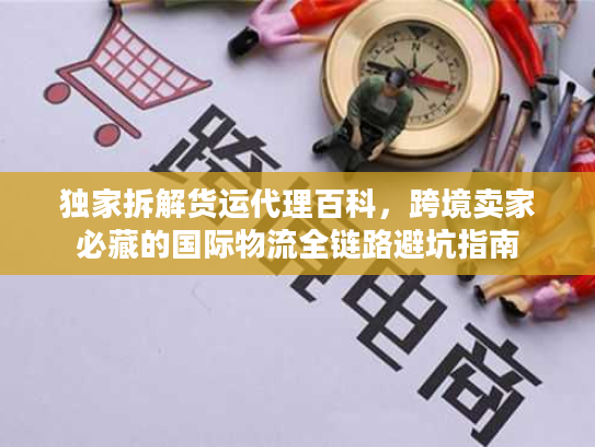 独家拆解货运代理百科，跨境卖家必藏的国际物流全链路避坑指南